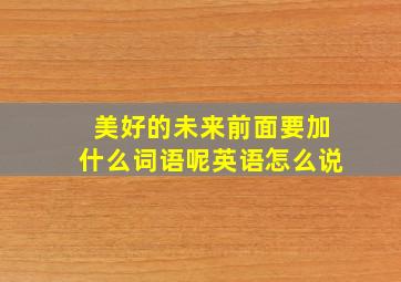 美好的未来前面要加什么词语呢英语怎么说