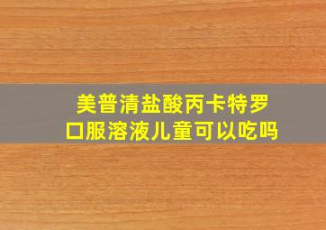 美普清盐酸丙卡特罗口服溶液儿童可以吃吗