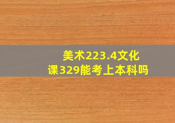 美术223.4文化课329能考上本科吗