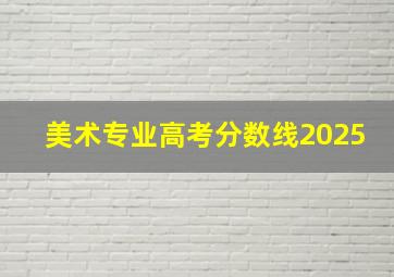 美术专业高考分数线2025