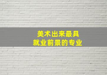 美术出来最具就业前景的专业