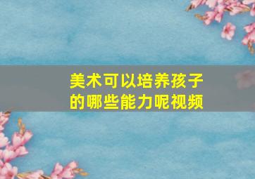 美术可以培养孩子的哪些能力呢视频