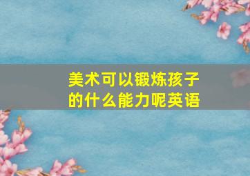 美术可以锻炼孩子的什么能力呢英语