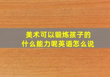 美术可以锻炼孩子的什么能力呢英语怎么说