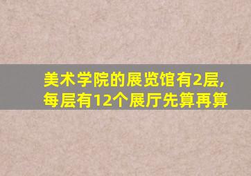 美术学院的展览馆有2层,每层有12个展厅先算再算