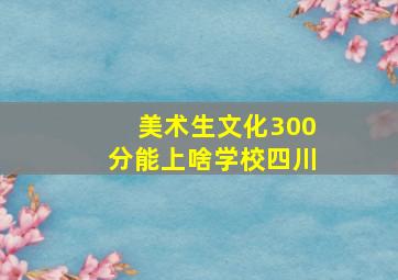 美术生文化300分能上啥学校四川