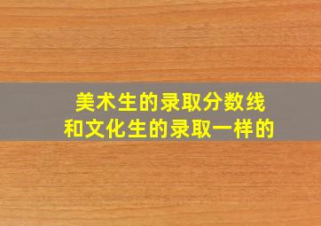 美术生的录取分数线和文化生的录取一样的