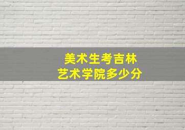 美术生考吉林艺术学院多少分