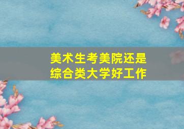 美术生考美院还是综合类大学好工作