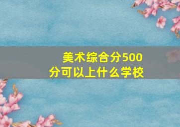 美术综合分500分可以上什么学校