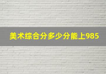 美术综合分多少分能上985