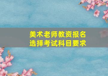 美术老师教资报名选择考试科目要求