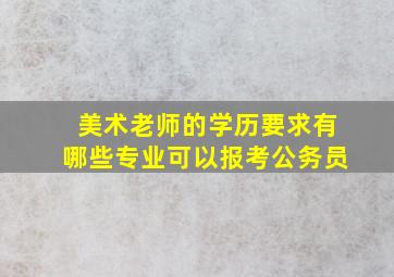 美术老师的学历要求有哪些专业可以报考公务员