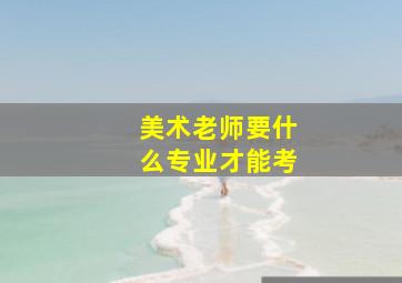 美术老师要什么专业才能考