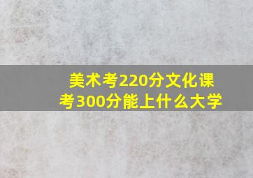 美术考220分文化课考300分能上什么大学