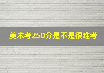 美术考250分是不是很难考