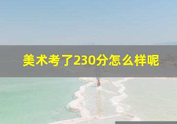 美术考了230分怎么样呢