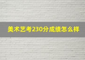 美术艺考230分成绩怎么样