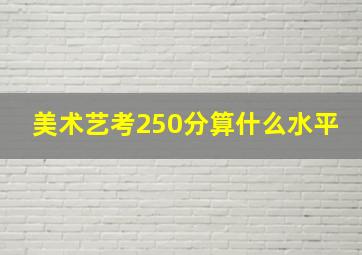 美术艺考250分算什么水平