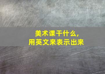 美术课干什么,用英文来表示出来