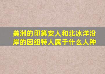 美洲的印第安人和北冰洋沿岸的因纽特人属于什么人种