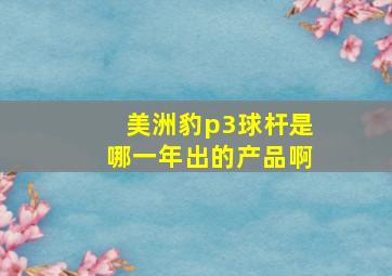 美洲豹p3球杆是哪一年出的产品啊