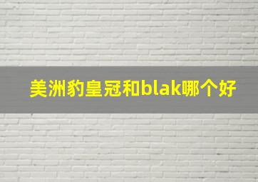 美洲豹皇冠和blak哪个好