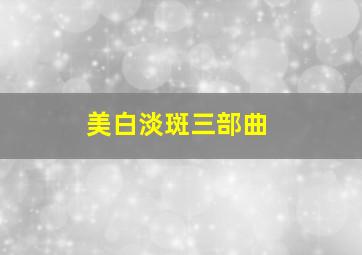 美白淡斑三部曲