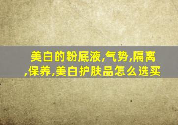 美白的粉底液,气势,隔离,保养,美白护肤品怎么选买