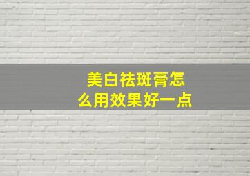 美白祛斑膏怎么用效果好一点