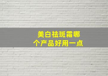 美白祛斑霜哪个产品好用一点