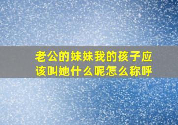 老公的妹妹我的孩子应该叫她什么呢怎么称呼