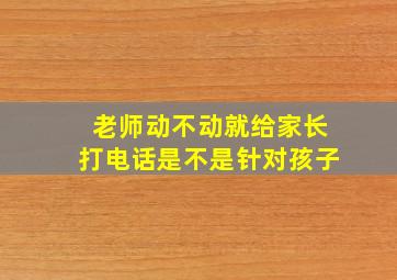 老师动不动就给家长打电话是不是针对孩子