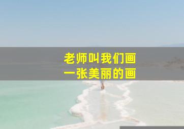 老师叫我们画一张美丽的画