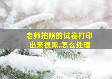 老师拍照的试卷打印出来很黑,怎么处理