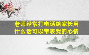 老师经常打电话给家长用什么话可以带表我的心情