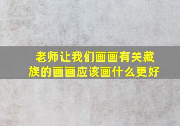 老师让我们画画有关藏族的画画应该画什么更好