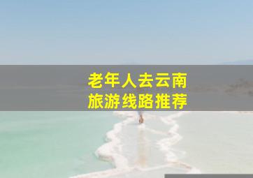 老年人去云南旅游线路推荐