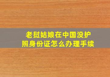 老挝姑娘在中国没护照身份证怎么办理手续