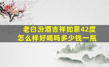 老白汾酒吉祥如意42度怎么样好喝吗多少钱一瓶