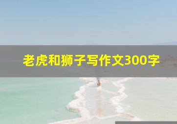 老虎和狮子写作文300字