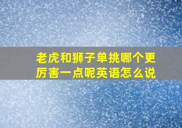 老虎和狮子单挑哪个更厉害一点呢英语怎么说