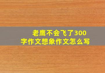 老鹰不会飞了300字作文想象作文怎么写