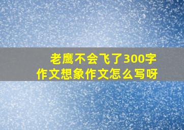 老鹰不会飞了300字作文想象作文怎么写呀