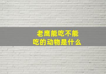 老鹰能吃不能吃的动物是什么