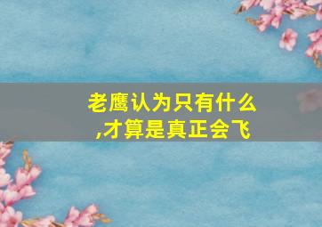 老鹰认为只有什么,才算是真正会飞