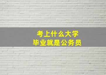 考上什么大学毕业就是公务员