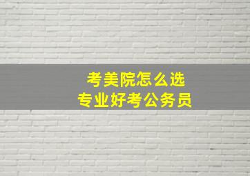 考美院怎么选专业好考公务员