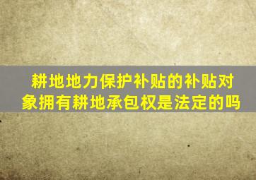 耕地地力保护补贴的补贴对象拥有耕地承包权是法定的吗