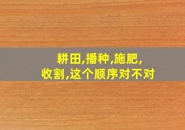 耕田,播种,施肥,收割,这个顺序对不对